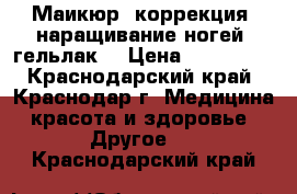 Маикюр, коррекция, наращивание ногей, гельлак. › Цена ­ 400-600 - Краснодарский край, Краснодар г. Медицина, красота и здоровье » Другое   . Краснодарский край